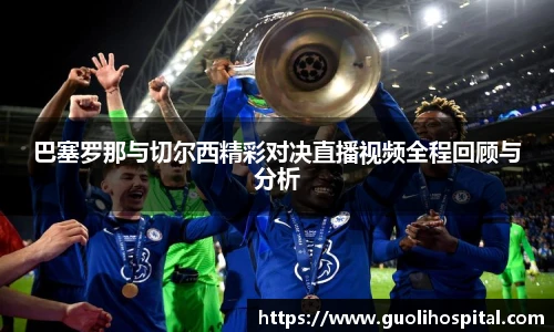 巴塞罗那与切尔西精彩对决直播视频全程回顾与分析