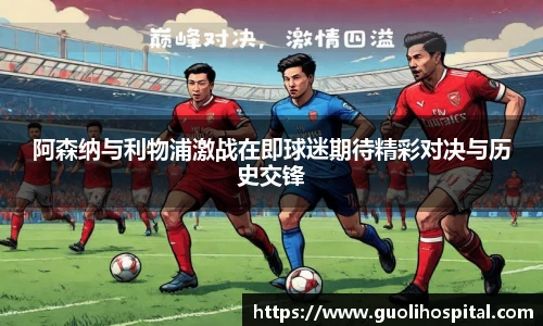 阿森纳与利物浦激战在即球迷期待精彩对决与历史交锋