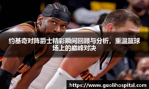 约基奇对阵爵士精彩瞬间回顾与分析，重温篮球场上的巅峰对决