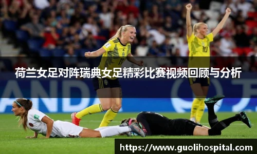 荷兰女足对阵瑞典女足精彩比赛视频回顾与分析