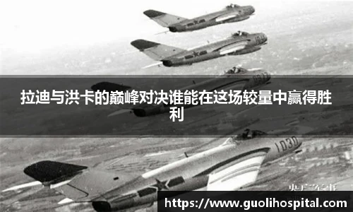 拉迪与洪卡的巅峰对决谁能在这场较量中赢得胜利