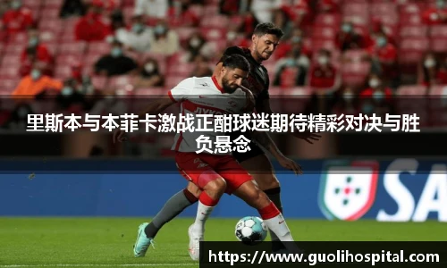 里斯本与本菲卡激战正酣球迷期待精彩对决与胜负悬念