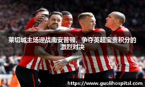 莱切城主场迎战南安普顿，争夺英超宝贵积分的激烈对决